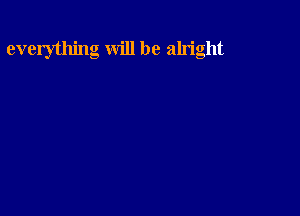 everything will be alright