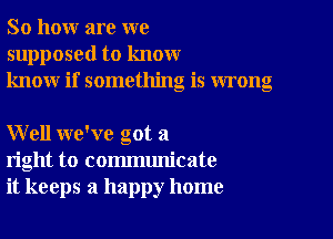 So how are we
supposed to know
know if something is wrong

Well we've got a
right to communicate
it keeps a happy home