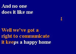 And no one
does it like me

Well we've got a
right to communicate
it keeps a happy home