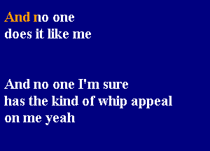 And no one
does it like me

And no one I'm sure
has the kind of whip appeal
on me yeah