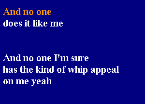 And no one
does it like me

And no one I'm sure
has the kind of whip appeal
on me yeah