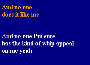 And no one
does it like me

And no one I'm sure
has the kind of whip appeal
on me yeah