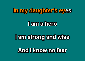 In my daughter's eyes

I am a hero
I am strong and wise

And I know no fear