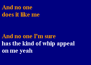 And no one
does it like me

And no one I'm sure
has the kind of whip appeal
on me yeah