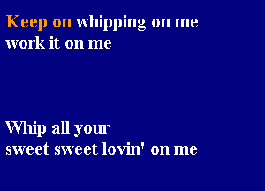 Keep on whipping on me
work it on me

Whip all your
sweet sweet lovin' on me