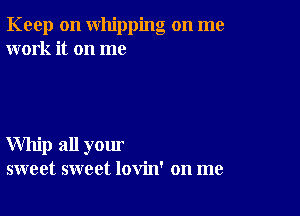 Keep on whipping on me
work it on me

Whip all your
sweet sweet lovin' on me