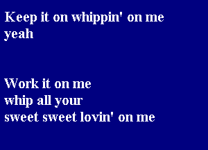 Keep it on whippin' on me
yeah

Work it on me
whip all your
sweet sweet lovin' on me