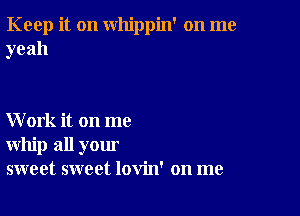 Keep it on whippin' on me
yeah

Work it on me
whip all your
sweet sweet lovin' on me