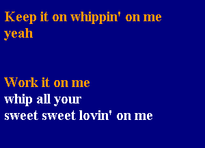 Keep it on whippin' on me
yeah

Work it on me
whip all your
sweet sweet lovin' on me