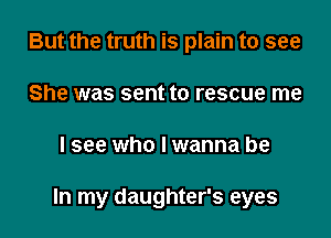 But the truth is plain to see
She was sent to rescue me

I see who I wanna be

In my daughter's eyes