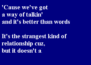 'Cause we've got
a way of talkin'
and it's better than words

It's the strangest kind of
relationship cuz,
but it doesn't a