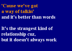 'Cause we've got
a way of talkin'
and it's better than words

It's the strangest kind of
relationship cuz,
but it doesn't always work