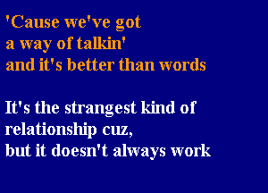 'Cause we've got
a way of talkin'
and it's better than words

It's the strangest kind of
relationship cuz,
but it doesn't always work