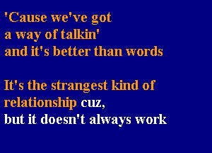 'Cause we've got
a way of talkin'
and it's better than words

It's the strangest kind of
relationship cuz,
but it doesn't always work