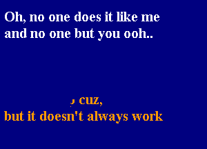 Oh, no one does it like me
and no one but you 0011..

,1 cuz,
but it doesn't always work