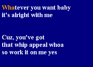 Whatever you want baby
it's alright with me

Cuz, you've got
that whip appeal whoa
so work it on me yes