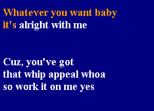 Whatever you want baby
it's alright with me

Cuz, you've got
that whip appeal whoa
so work it on me yes