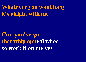 Whatever you want baby
it's alright with me

Cuz, you've got
that whip appeal whoa
so work it on me yes