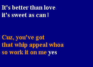 It's better than love
it's sweet as canl

Cuz, you've got
that whip appeal whoa
so work it on me yes