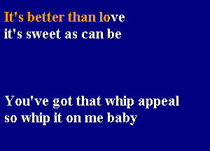 It's better than love
it's sweet as can be

You've got that whip appeal
so whip it on me baby