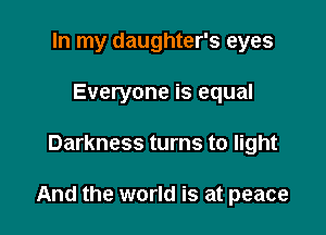 In my daughter's eyes
Everyone is equal

Darkness turns to light

And the world is at peace