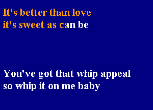 It's better than love
it's sweet as can be

You've got that whip appeal
so whip it on me baby