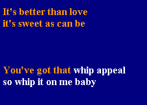 It's better than love
it's sweet as can be

You've got that whip appeal
so whip it on me baby