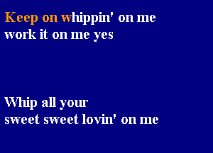 Keep on whippin' on me
work it on me yes

Whip all your
sweet sweet lovin' on me