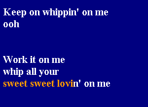 Keep on whippin' on me
0011

Work it on me
whip all your
sweet sweet lovin' on me