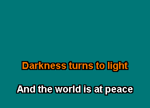 Darkness turns to light

And the world is at peace