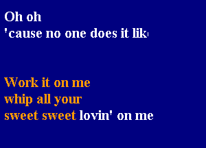 Oh oh
'cause no one does it likn

Work it on me
whip all your
sweet sweet lovin' on me