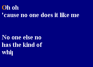 Oh oh
'cause no one does it like me

No one else no
has the kind of
whil