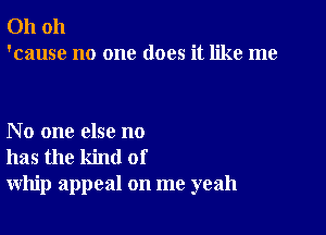 Oh oh
'cause no one does it like me

No one else no
has the kind of
whip appeal on me yeah