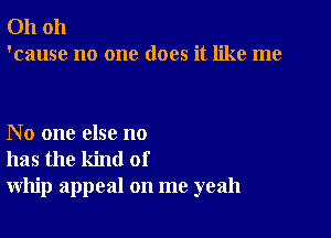 Oh oh
'cause no one does it like me

No one else no
has the kind of
whip appeal on me yeah