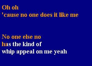 Oh oh
'cause no one does it like me

No one else no
has the kind of
whip appeal on me yeah