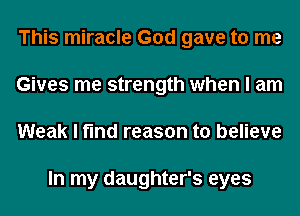 This miracle God gave to me
Gives me strength when I am
Weak I find reason to believe

In my daughter's eyes