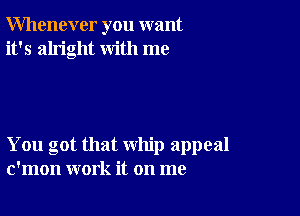 Whenever you want
it's alright with me

You got that whip appeal
c'mon work it on me