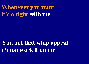 Whenever you want
it's alright with me

You got that whip appeal
c'mon work it on me