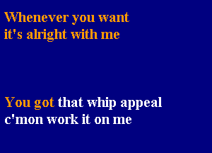 Whenever you want
it's alright with me

You got that whip appeal
c'mon work it on me