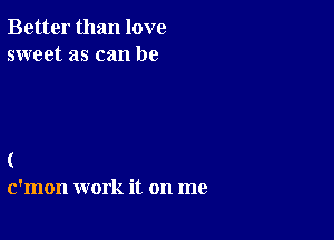 Better than love
sweet as can be

(
c'mon work it on me