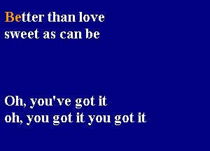 Better than love
sweet as can be

Oh, you've got it
oh, you got it you got it