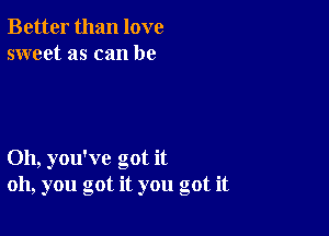 Better than love
sweet as can be

Oh, you've got it
oh, you got it you got it