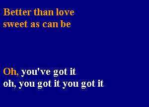 Better than love
sweet as can be

Oh, you've got it
oh, you got it you got it