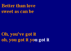 Better than love
sweet as can be

Oh, you've got it
oh, you got it you got it