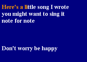 Here's a little song I wrote
you might want to sing it
note for note

Don't worry be happy