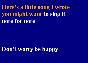 Here's a little song I wrote
you might want to sing it
note for note

Don't worry be happy