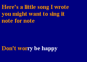 Here's a little song I wrote
you might want to sing it
note for note

Don't worry be happy