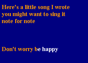 Here's a little song I wrote
you might want to sing it
note for note

Don't worry be happy