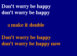 Don't worry be happy
don't wony be happy

u make it double

Don't worry be happy
don't worry be happy now