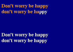 Don't worry be happy
don't wony be happy

Don't worry be happy
don't worry be happy